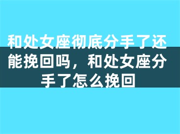 和处女座彻底分手了还能挽回吗，和处女座分手了怎么挽回