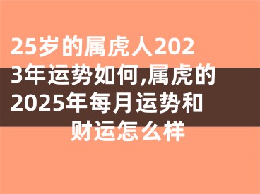 25岁的属虎人2023年运势如何,属虎的2025年每月运势和财运怎么样
