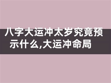 八字大运冲太岁究竟预示什么,大运冲命局