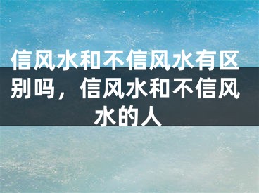 信风水和不信风水有区别吗,信风水和不信风水的人