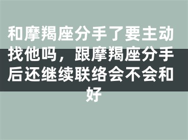 和摩羯座分手了要主动找他吗，跟摩羯座分手后还继续联络会不会和好