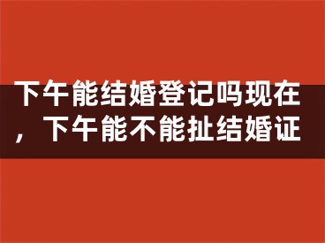 下午能结婚登记吗现在，下午能不能扯结婚证