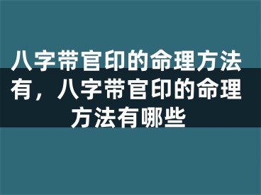 八字带官印的命理方法有,八字带官印的命理方法有哪些
