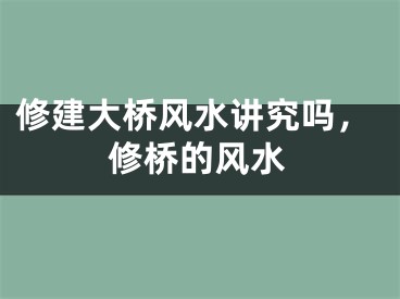 修建大桥风水讲究吗,修桥的风水