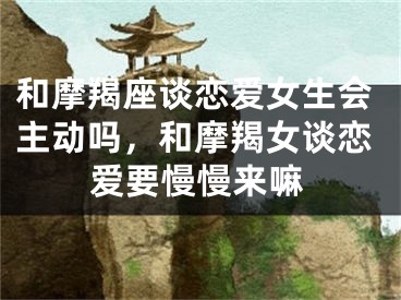 和摩羯座谈恋爱女生会主动吗，和摩羯女谈恋爱要慢慢来嘛