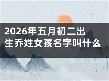 2026年五月初二出生乔姓女孩名字叫什么