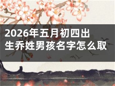 2026年五月初四出生乔姓男孩名字怎么取