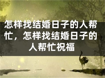 怎样找结婚日子的人帮忙，怎样找结婚日子的人帮忙祝福