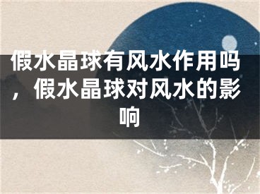假水晶球有风水作用吗,假水晶球对风水的影响