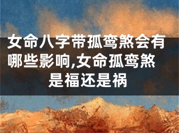 女命八字带孤鸾煞会有哪些影响,女命孤鸾煞是福还是祸