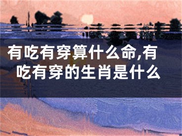 有吃有穿算什么命,有吃有穿的生肖是什么