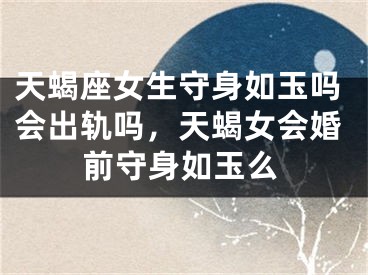 天蝎座女生守身如玉吗会出轨吗，天蝎女会婚前守身如玉么