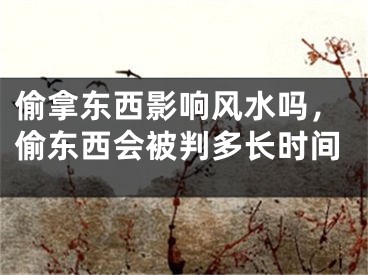 偷拿东西影响风水吗，偷东西会被判多长时间