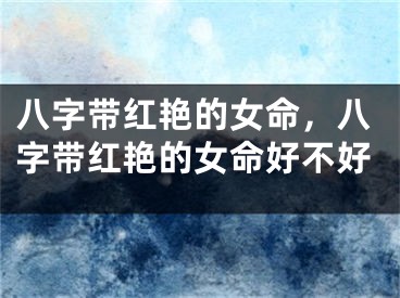 八字带红艳的女命，八字带红艳的女命好不好