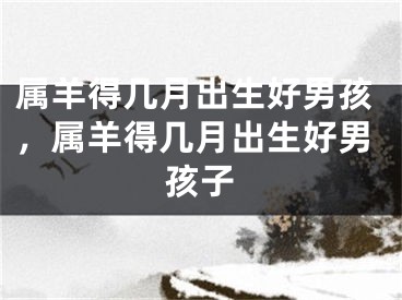 属羊得几月出生好男孩,属羊得几月出生好男孩子
