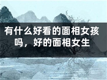 有什么好看的面相女孩吗，好的面相女生
