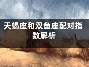 天蝎座和双鱼座配对指数解析