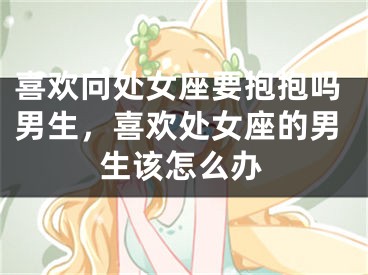 喜欢向处女座要抱抱吗男生,喜欢处女座的男生该怎么办