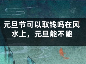 元旦节可以取钱吗在风水上，元旦能不能