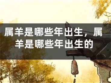 属羊是哪些年出生，属羊是哪些年出生的