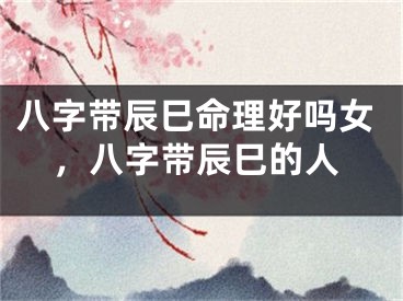 八字带辰巳命理好吗女，八字带辰巳的人