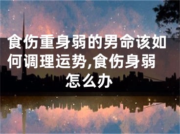 食伤重身弱的男命该如何调理运势,食伤身弱怎么办
