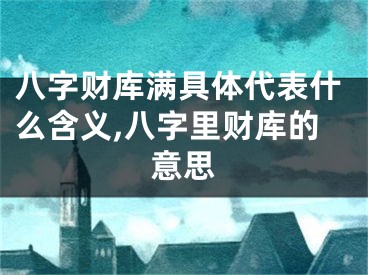 八字财库满具体代表什么含义,八字里财库的意思
