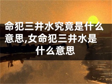 命犯三井水究竟是什么意思,女命犯三井水是什么意思