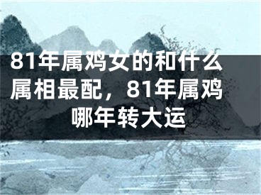 81年属鸡女的和什么属相最配，81年属鸡哪年转大运