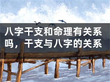 八字干支和命理有关系吗，干支与八字的关系