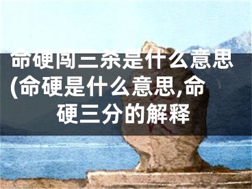 命硬闯三杀是什么意思(命硬是什么意思,命硬三分的解释