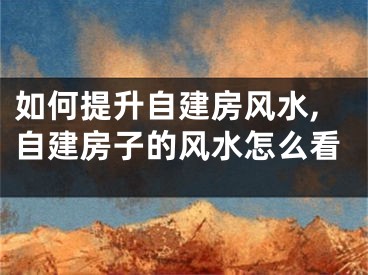 如何提升自建房风水,自建房子的风水怎么看