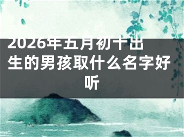 2026年五月初十出生的男孩取什么名字好听