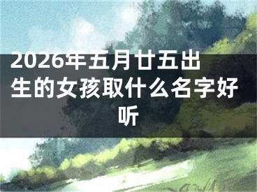 2026年五月廿五出生的女孩取什么名字好听