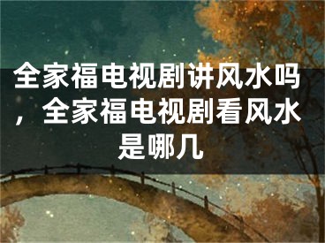 全家福电视剧讲风水吗,全家福电视剧看风水是哪几