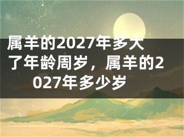 属羊的2027年多大了年龄周岁，属羊的2027年多少岁