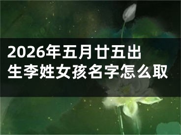 2026年五月廿五出生李姓女孩名字怎么取