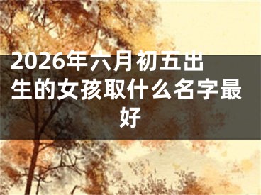 2026年六月初五出生的女孩取什么名字最好