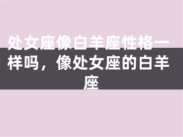 处女座像白羊座性格一样吗，像处女座的白羊座