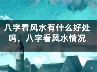 八字看风水有什么好处吗，八字看风水情况