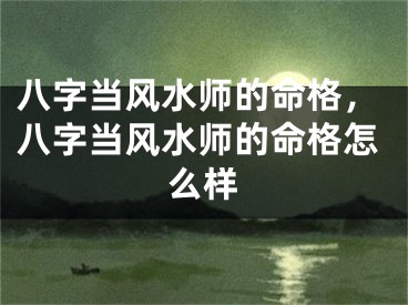 八字当风水师的命格，八字当风水师的命格怎么样