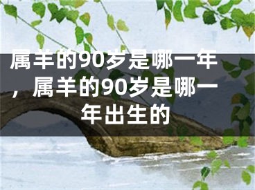 属羊的90岁是哪一年,属羊的90岁是哪一年出生的