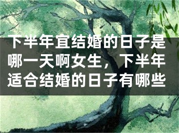 下半年宜结婚的日子是哪一天啊女生，下半年适合结婚的日子有哪些