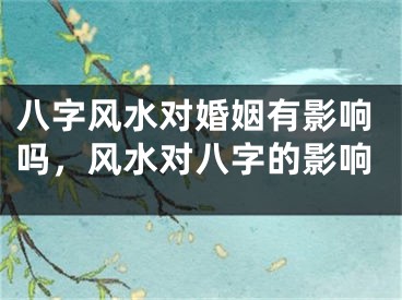 八字风水对婚姻有影响吗，风水对八字的影响