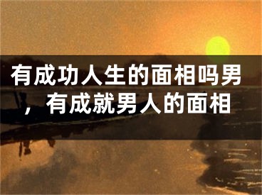 有成功人生的面相吗男，有成就男人的面相