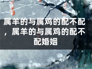 属羊的与属鸡的配不配,属羊的与属鸡的配不配婚姻