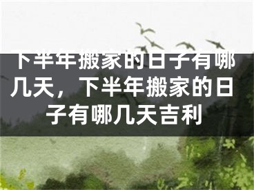 下半年搬家的日子有哪几天,下半年搬家的日子有哪几天吉利