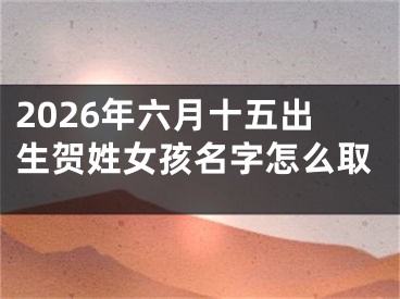2026年六月十五出生贺姓女孩名字怎么取