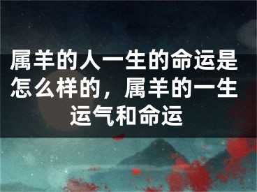 属羊的人一生的命运是怎么样的，属羊的一生运气和命运