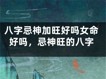 八字忌神加旺好吗女命好吗，忌神旺的八字